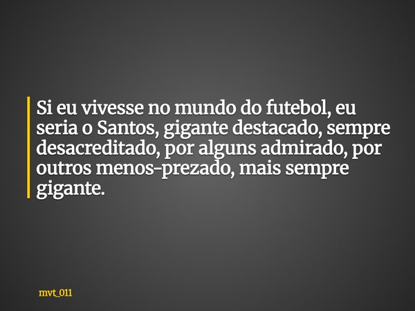 Si eu vivesse no mundo do futebol, eu seria o Santos, gigante destacado, sempre desacreditado, por alguns admirado, por outros menos-prezado, mais sempre gigant... Frase de mvt_011.