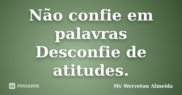 Não confie em palavras Desconfie de atitudes.... Frase de Mv Werveton Almeida.