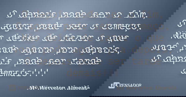 O depois pode ser o fim, O agora pode ser o começo, Não deixe de fazer o que você pode agora pra depois, O depois pode ser tarde demais!!!... Frase de Mv Werveton Almeida.