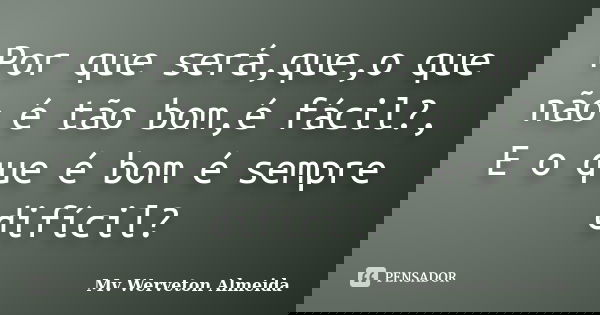 Por que será,que,o que não é tão bom,é fácil?, E o que é bom é sempre difícil?... Frase de Mv Werveton Almeida.
