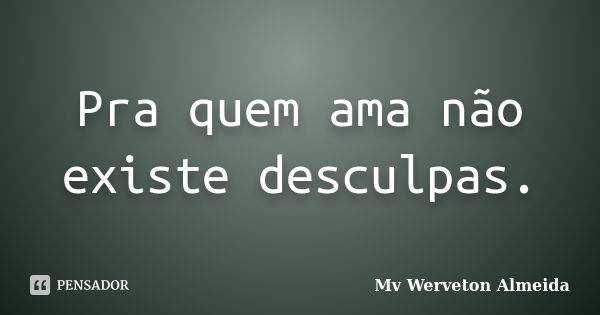 Pra quem ama não existe desculpas.... Frase de Mv Werveton Almeida.