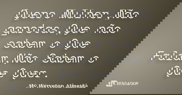 Quero Mulher,Não garotas,Que não sabem o Que Falam,Não Sabem o Que Quer.... Frase de Mv Werveton Almeida.