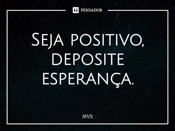 ⁠Seja positivo, deposite esperança.... Frase de MVX.