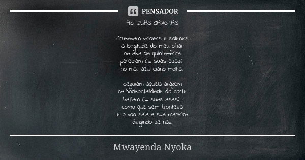 AS DUAS GAIVOTAS Cruzavam velozes e solenes a longitude do meu olhar na alva da quinta-feira pareciam (... suas asas) no mar azul ciano molhar Seguiam aquela ar... Frase de Mwayenda Nyoka.