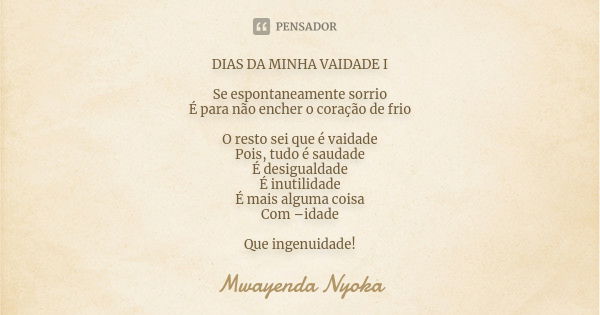 DIAS DA MINHA VAIDADE I Se espontaneamente sorrio É para não encher o coração de frio O resto sei que é vaidade Pois, tudo é saudade É desigualdade É inutilidad... Frase de Mwayenda Nyoka.