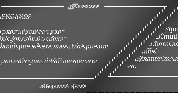 ENGANOS Supor para depois se opor É múltipla ignorância a favor Chorei achando que ele era mais triste que um ilhéu Espantei-me ao perceber que infeliz mesmo er... Frase de Mwayenda Nyoka.