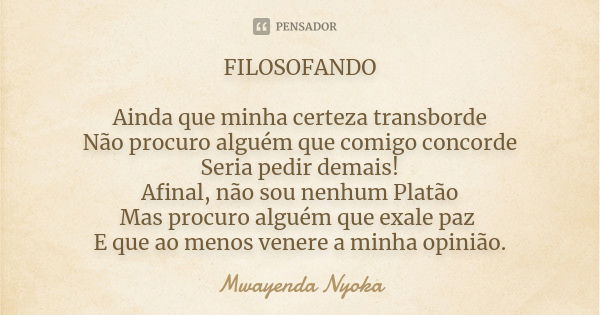 FILOSOFANDO Ainda que minha certeza transborde Não procuro alguém que comigo concorde Seria pedir demais! Afinal, não sou nenhum Platão Mas procuro alguém que e... Frase de Mwayenda Nyoka.