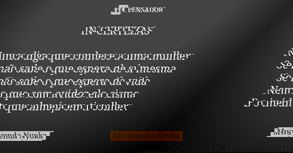 IN-CERTEZAS Nunca diga que conhece a uma mulher Se não sabe o que espera de si mesma Se não sabe o que espera da vida Nem o que com avidez ela cisma E o inédito... Frase de Mwayenda Nyoka.