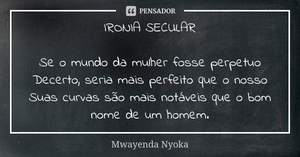 IRONIA SECULAR Se o mundo da mulher fosse perpetuo Decerto, seria mais perfeito que o nosso Suas curvas são mais notáveis que o bom nome de um homem.... Frase de Mwayenda Nyoka.