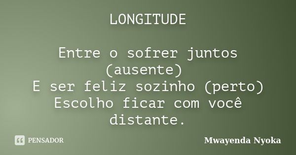 LONGITUDE Entre o sofrer juntos (ausente) E ser feliz sozinho (perto) Escolho ficar com você distante.... Frase de Mwayenda Nyoka.