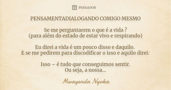 PENSAMENTADIALOGANDO COMIGO MESMO Se me perguntarem o que é a vida ? (para além do estado de estar vivo e respirando) Eu direi a vida é um pouco disso e daquilo... Frase de Mwayenda Nyoka.