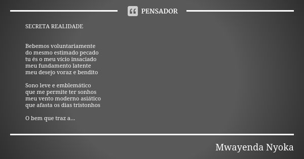 SECRETA REALIDADE Bebemos voluntariamente do mesmo estimado pecado tu és o meu vício insaciado meu fundamento latente meu desejo voraz e bendito Sono leve e emb... Frase de Mwayenda Nyoka.