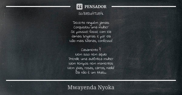 SOBRENATURAL Decerto ninguém jamais Conquistou uma mulher Se possivel fosse com ela Jamais brigarias e por ela Não mais lutarias, confesso! Casamento ?! Nem iss... Frase de Mwayenda Nyoka.