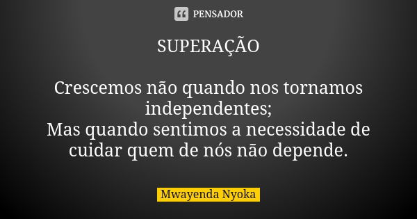 SUPERAÇÃO Crescemos não quando nos tornamos independentes; Mas quando sentimos a necessidade de cuidar quem de nós não depende.... Frase de Mwayenda Nyoka.