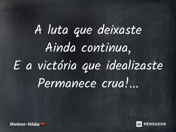 ⁠A luta que deixaste Ainda continua, E a victória que idealizaste Permanece crua!...... Frase de Mwéene-Ndaka.