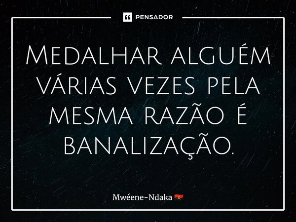 ⁠Medalhar alguém várias vezes pela mesma razão é banalização.... Frase de Mwéene-Ndaka.