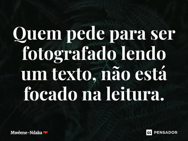 ⁠Quem pede para ser fotografado lendo um texto, não está focado na leitura.... Frase de Mwéene-Ndaka.