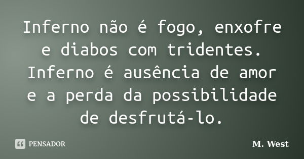 Inferno não é fogo, enxofre e diabos com tridentes. Inferno é ausência de amor e a perda da possibilidade de desfrutá-lo.... Frase de M. West.