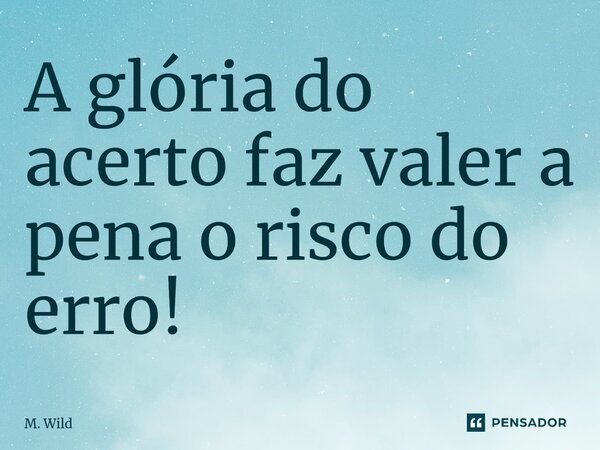 ⁠A glória do acerto faz valer a pena o risco do erro!... Frase de M. Wild.