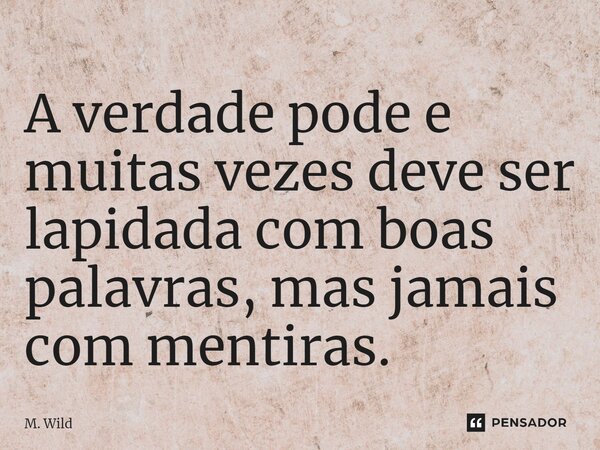 ⁠A verdade pode e muitas vezes deve ser lapidada com boas palavras, mas jamais com mentiras.... Frase de M. Wild.