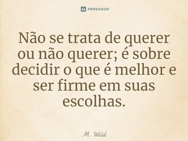 ⁠Não se trata de querer ou não querer; é sobre decidir o que é melhor e ser firme em suas escolhas.... Frase de M. Wild.