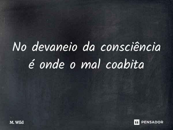 ⁠No devaneio da consciência é onde o mal coabita... Frase de M. Wild.