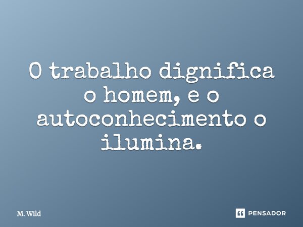 ⁠O trabalho dignifica o homem, e o autoconhecimento o ilumina.... Frase de M. Wild.