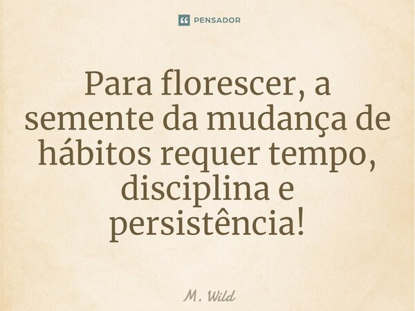 ⁠Para florescer, a semente da mudança de hábitos requer tempo, disciplina e persistência!... Frase de M. Wild.