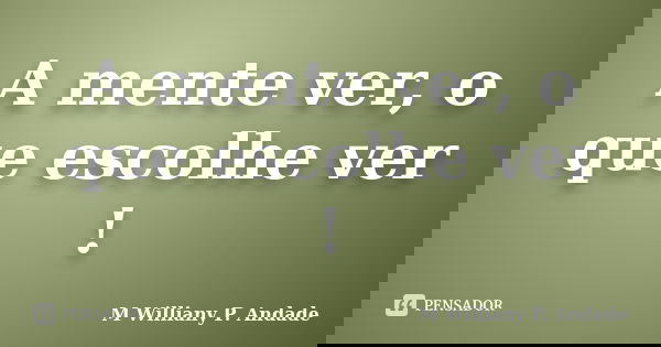 A mente ver, o que escolhe ver !... Frase de Mª Williany P. Andade.