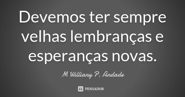 Devemos ter sempre velhas lembranças e esperanças novas.... Frase de Mª Williany P. Andade.