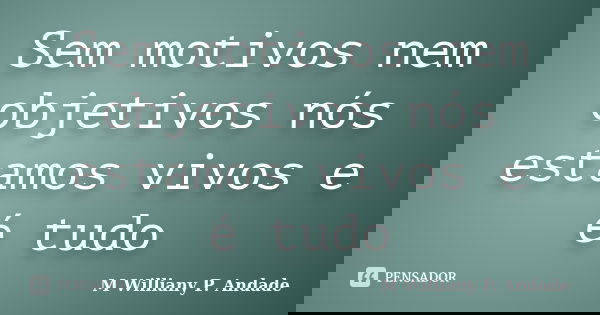 Sem motivos nem objetivos nós estamos vivos e é tudo... Frase de Mª Williany P. Andade.