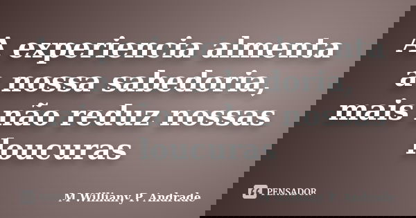 A experiencia almenta a nossa sabedoria, mais não reduz nossas loucuras... Frase de Mª Williany P. Andrade.