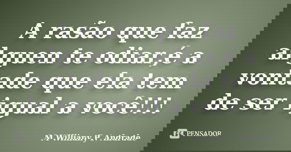 A rasão que faz alguen te odiar,é a vontade que ela tem de ser igual a você!!!... Frase de Mª Williany P.Andrade.