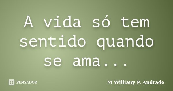 A vida só tem sentido quando se ama...... Frase de M Williany P. Andrade.