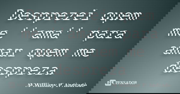 Desprezei quem me ''ama'' para amar quem me despreza... Frase de Mª Williany P. Andrade.