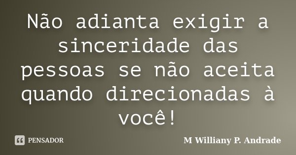 Não adianta exigir a sinceridade das pessoas se não aceita quando direcionadas à você!... Frase de Mª Williany P. Andrade.