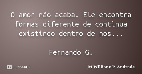 O amor não acaba. Ele encontra formas diferente de continua existindo dentro de nos... Fernando G.... Frase de M Williany P. Andrade.