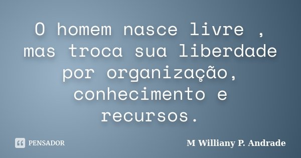 O homem nasce livre , mas troca sua liberdade por organização, conhecimento e recursos.... Frase de Mª Williany P. Andrade.