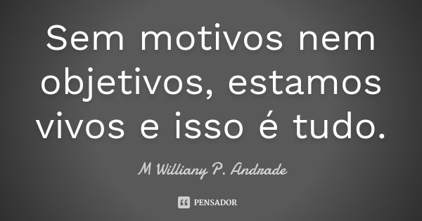 Sem motivos nem objetivos, estamos vivos e isso é tudo.... Frase de Mª Williany P. Andrade.