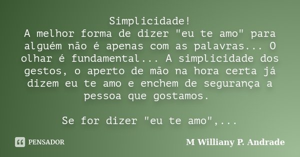 Simplicidade! A melhor forma de dizer "eu te amo" para alguém não é apenas com as palavras... O olhar é fundamental... A simplicidade dos gestos, o ap... Frase de M Williany P. Andrade.