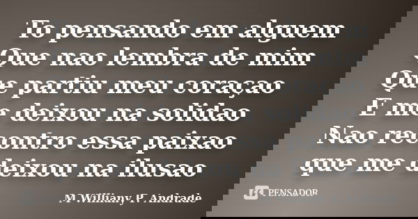 To pensando em alguem Que nao lembra de mim Que partiu meu coraçao E me deixou na solidao Nao recontro essa paixao que me deixou na ilusao... Frase de Mª Williany P. Andrade.