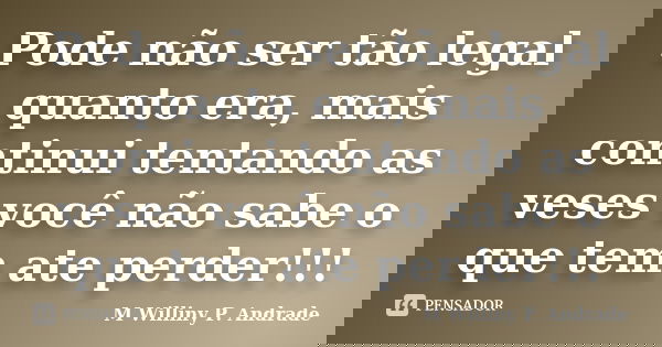 Pode não ser tão legal quanto era, mais continui tentando as veses você não sabe o que tem ate perder!!!... Frase de Mª Williny P. Andrade.