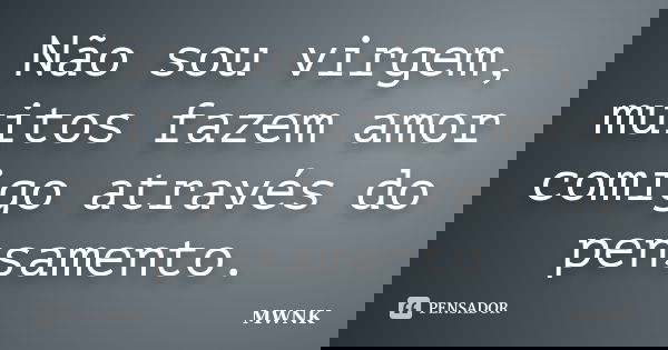 Não sou virgem, muitos fazem amor comigo através do pensamento.... Frase de MWNK.