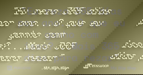"Eu rezo 365 dias por ano...O que eu ganho com isso?...Mais 365 dias para rezar"... Frase de Mx Hip Hop.
