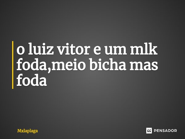 ⁠o luiz vitor e um mlk foda,meio bicha mas foda... Frase de Mxlaplaga.