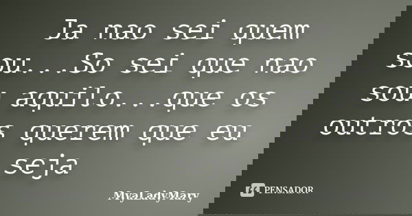 Ja nao sei quem sou...So sei que nao sou aquilo...que os outros querem que eu seja... Frase de MyaLadyMary.