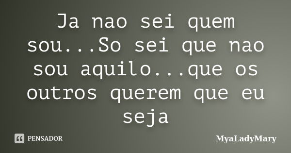 Ja nao sei quem sou...So sei que nao sou aquilo...que os outros querem que eu seja... Frase de MyaLadyMary.