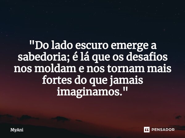 ⁠ "Do lado escuro emerge a sabedoria; é lá que os desafios nos moldam e nos tornam mais fortes do que jamais imaginamos."... Frase de MyAni.