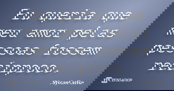 Eu queria que meu amor pelas pessoas fossem reciproco.... Frase de Mycael silva.