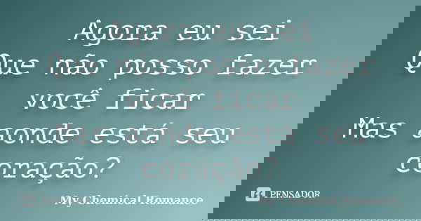 Agora eu sei Que não posso fazer você ficar Mas aonde está seu coração?... Frase de My Chemical Romance.